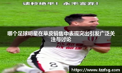 哪个足球明星在草皮销售中表现突出引发广泛关注与讨论