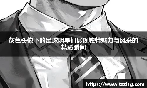 灰色头像下的足球明星们展现独特魅力与风采的精彩瞬间