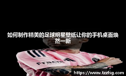 如何制作精美的足球明星壁纸让你的手机桌面焕然一新