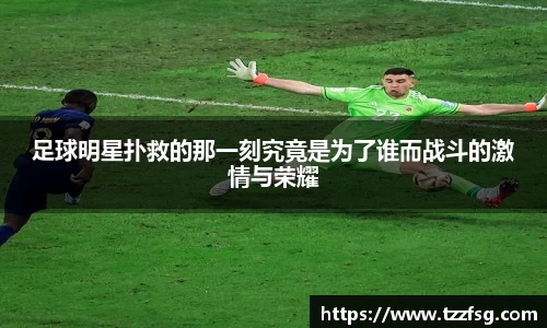 足球明星扑救的那一刻究竟是为了谁而战斗的激情与荣耀