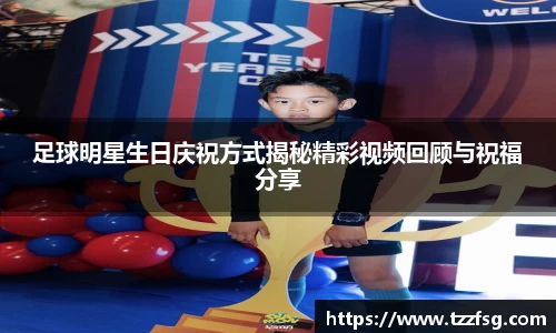 足球明星生日庆祝方式揭秘精彩视频回顾与祝福分享