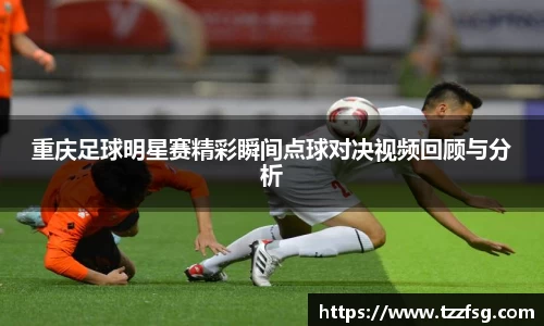 重庆足球明星赛精彩瞬间点球对决视频回顾与分析