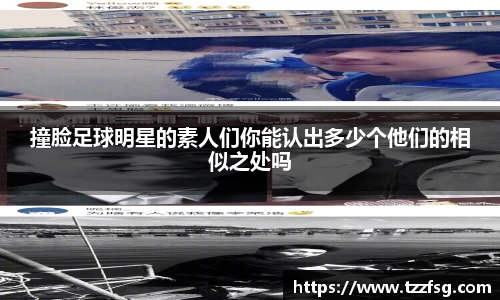 撞脸足球明星的素人们你能认出多少个他们的相似之处吗