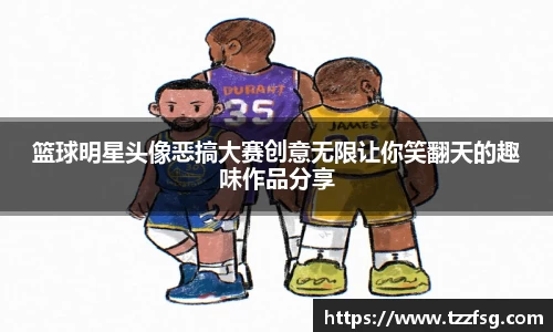 篮球明星头像恶搞大赛创意无限让你笑翻天的趣味作品分享