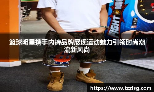 篮球明星携手内裤品牌展现运动魅力引领时尚潮流新风尚